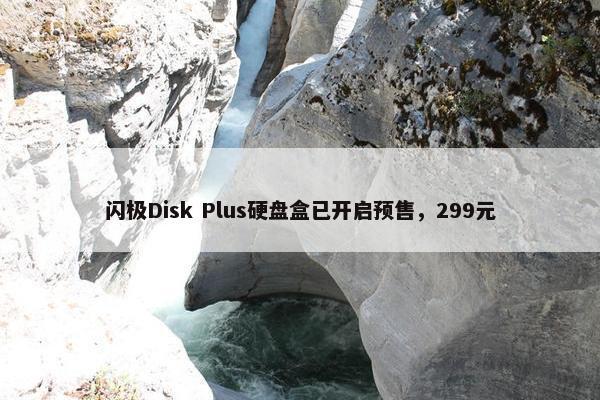 闪极Disk Plus硬盘盒已开启预售，299元