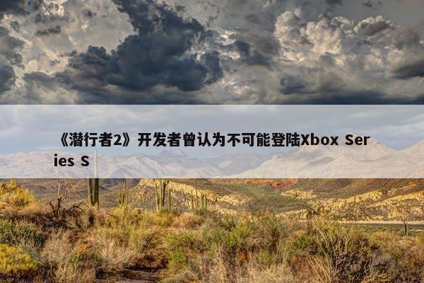 《潜行者2》开发者曾认为不可能登陆Xbox Series S