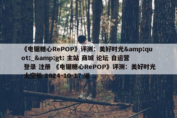 《电锯糖心RePOP》评测：美好时光&quot;_&gt; 主站 商城 论坛 自运营 登录 注册 《电锯糖心RePOP》评测：美好时光 太空熊 2024-10-17 返...