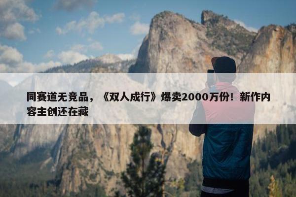 同赛道无竞品，《双人成行》爆卖2000万份！新作内容主创还在藏