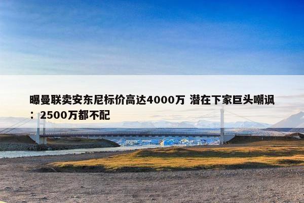 曝曼联卖安东尼标价高达4000万 潜在下家巨头嘲讽：2500万都不配