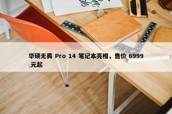 华硕无畏 Pro 14 笔记本亮相，售价 6999 元起