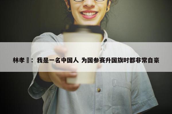 林孝埈：我是一名中国人 为国参赛升国旗时都非常自豪