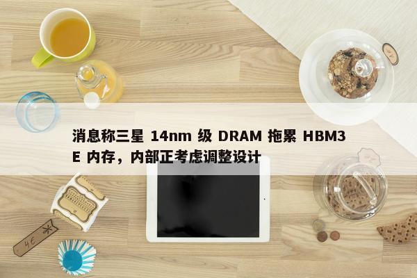 消息称三星 14nm 级 DRAM 拖累 HBM3E 内存，内部正考虑调整设计