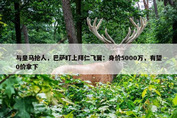 与皇马抢人，巴萨盯上拜仁飞翼：身价5000万，有望0价拿下