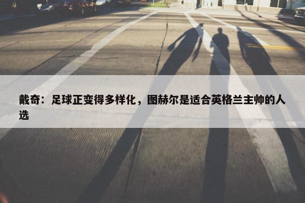 戴奇：足球正变得多样化，图赫尔是适合英格兰主帅的人选