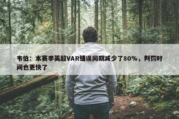 韦伯：本赛季英超VAR错误同期减少了80％，判罚时间也更快了