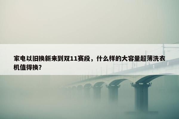 家电以旧换新来到双11赛段，什么样的大容量超薄洗衣机值得换？