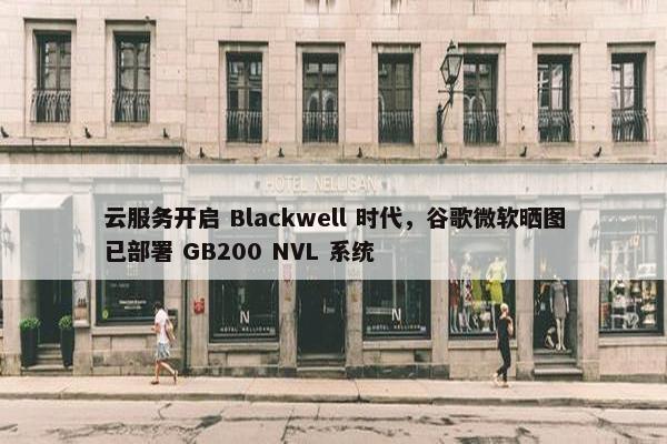 云服务开启 Blackwell 时代，谷歌微软晒图已部署 GB200 NVL 系统