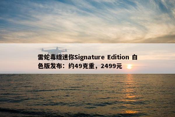 雷蛇毒蝰迷你Signature Edition 白色版发布：约49克重，2499元