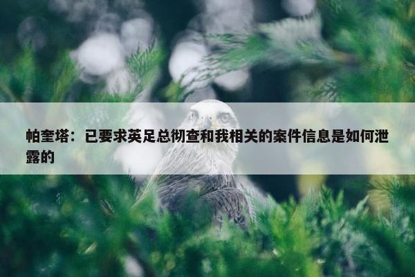 帕奎塔：已要求英足总彻查和我相关的案件信息是如何泄露的