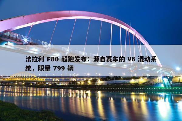 法拉利 F80 超跑发布：源自赛车的 V6 混动系统，限量 799 辆