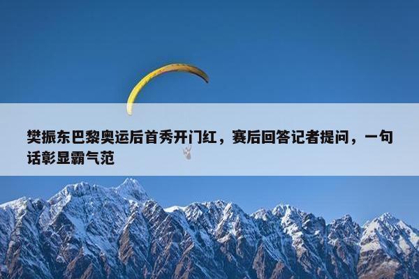 樊振东巴黎奥运后首秀开门红，赛后回答记者提问，一句话彰显霸气范