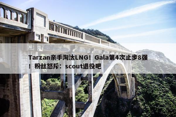 Tarzan亲手淘汰LNG！Gala第4次止步8强！粉丝怒斥：scout退役吧