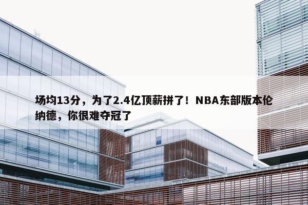 场均13分，为了2.4亿顶薪拼了！NBA东部版本伦纳德，你很难夺冠了