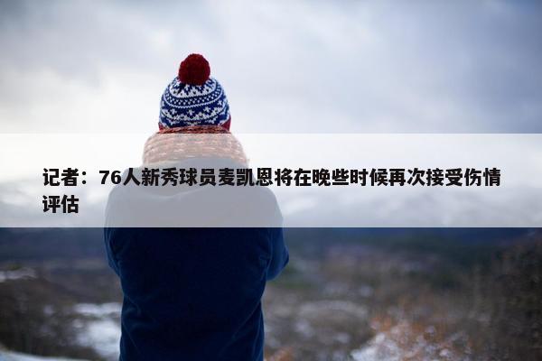 记者：76人新秀球员麦凯恩将在晚些时候再次接受伤情评估