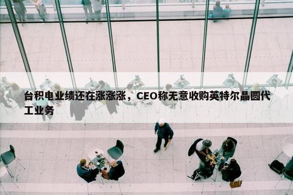 台积电业绩还在涨涨涨，CEO称无意收购英特尔晶圆代工业务