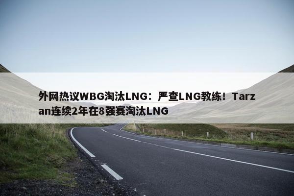 外网热议WBG淘汰LNG：严查LNG教练！Tarzan连续2年在8强赛淘汰LNG