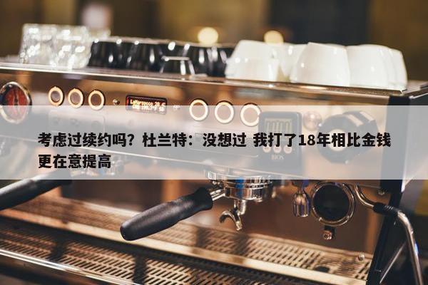 考虑过续约吗？杜兰特：没想过 我打了18年相比金钱更在意提高