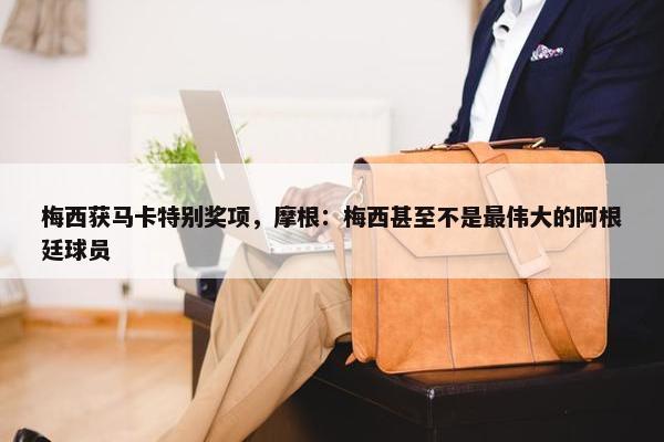 梅西获马卡特别奖项，摩根：梅西甚至不是最伟大的阿根廷球员