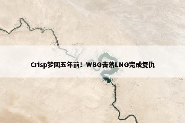 Crisp梦回五年前！WBG击落LNG完成复仇