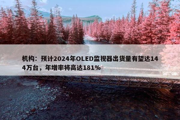 机构：预计2024年OLED监视器出货量有望达144万台，年增率将高达181%