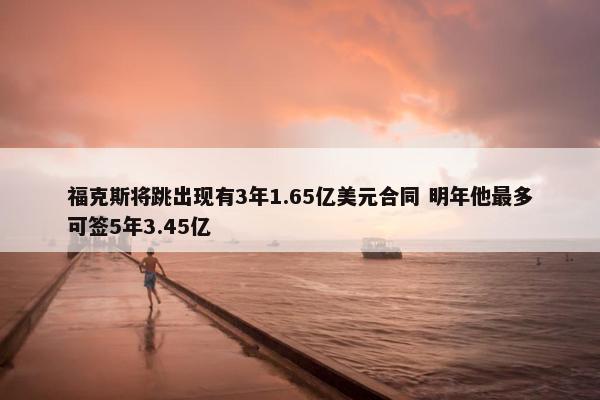 福克斯将跳出现有3年1.65亿美元合同 明年他最多可签5年3.45亿