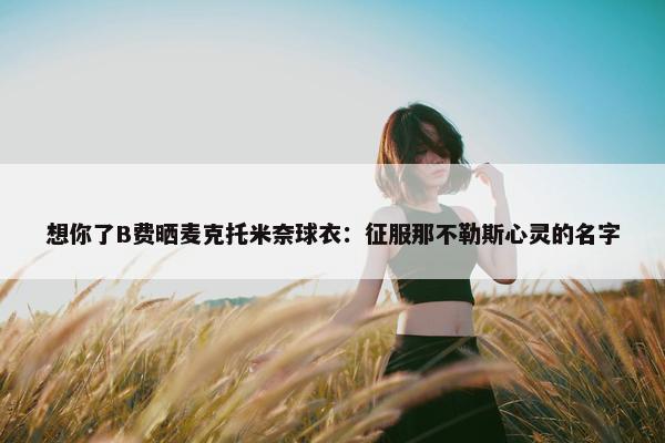 想你了B费晒麦克托米奈球衣：征服那不勒斯心灵的名字