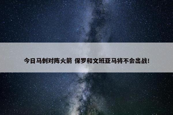 今日马刺对阵火箭 保罗和文班亚马将不会出战！