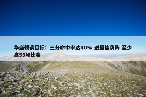 华盛顿谈目标：三分命中率达40% 进最佳防阵 至少赢55场比赛