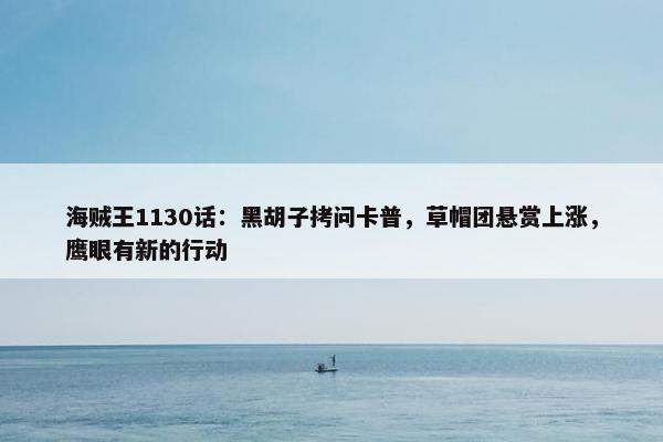 海贼王1130话：黑胡子拷问卡普，草帽团悬赏上涨，鹰眼有新的行动