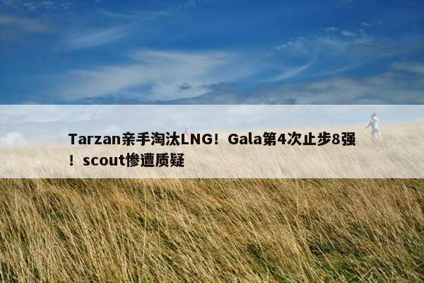 Tarzan亲手淘汰LNG！Gala第4次止步8强！scout惨遭质疑