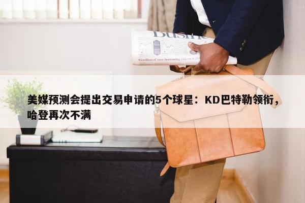 美媒预测会提出交易申请的5个球星：KD巴特勒领衔，哈登再次不满