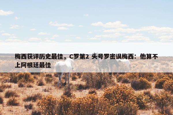 梅西获评历史最佳，C罗第2 头号罗密讽梅西：他算不上阿根廷最佳