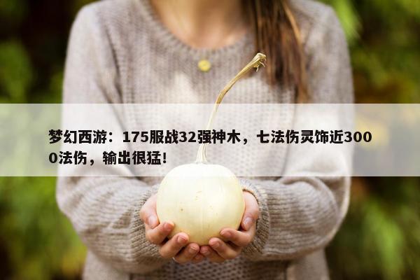 梦幻西游：175服战32强神木，七法伤灵饰近3000法伤，输出很猛！