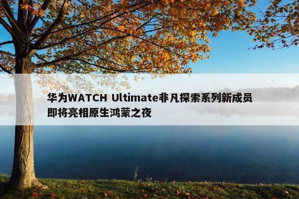 华为WATCH Ultimate非凡探索系列新成员即将亮相原生鸿蒙之夜