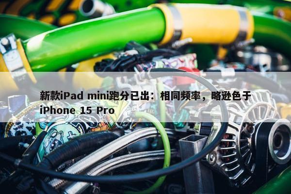 新款iPad mini跑分已出：相同频率，略逊色于iPhone 15 Pro