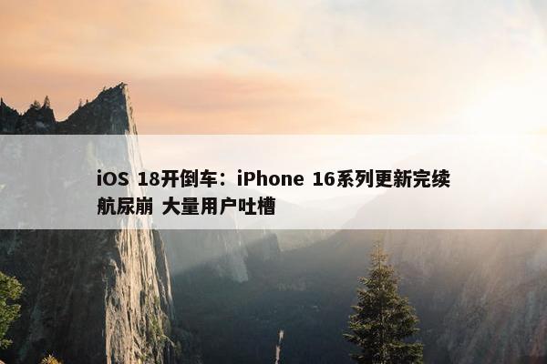 iOS 18开倒车：iPhone 16系列更新完续航尿崩 大量用户吐槽