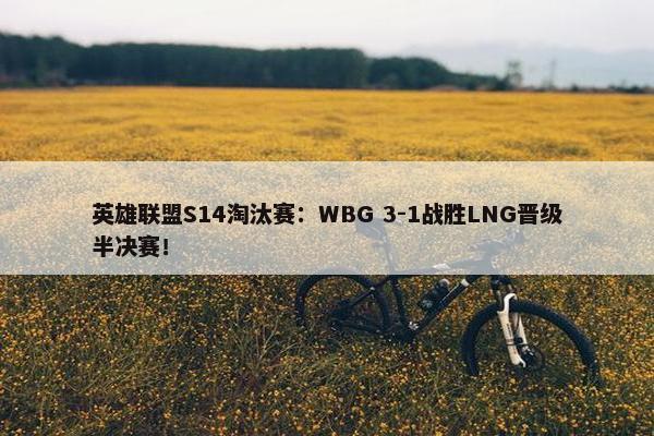 英雄联盟S14淘汰赛：WBG 3-1战胜LNG晋级半决赛！