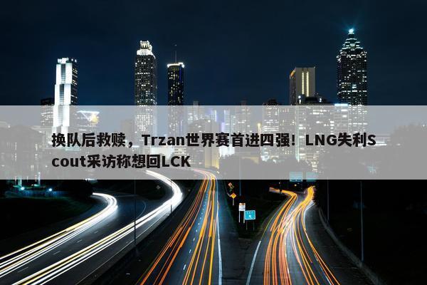 换队后救赎，Trzan世界赛首进四强！LNG失利Scout采访称想回LCK