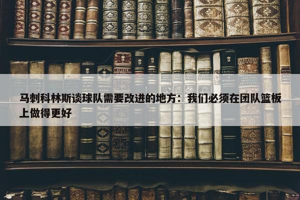 马刺科林斯谈球队需要改进的地方：我们必须在团队篮板上做得更好