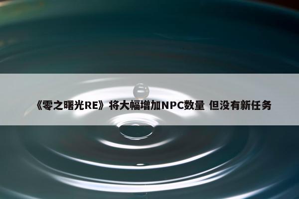 《零之曙光RE》将大幅增加NPC数量 但没有新任务