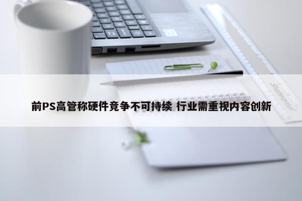 前PS高管称硬件竞争不可持续 行业需重视内容创新