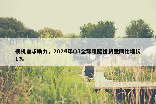 换机需求助力，2024年Q3全球电脑出货量同比增长1%