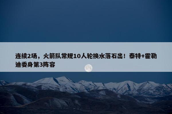 连续2场，火箭队常规10人轮换水落石出！泰特+霍勒迪委身第3阵容