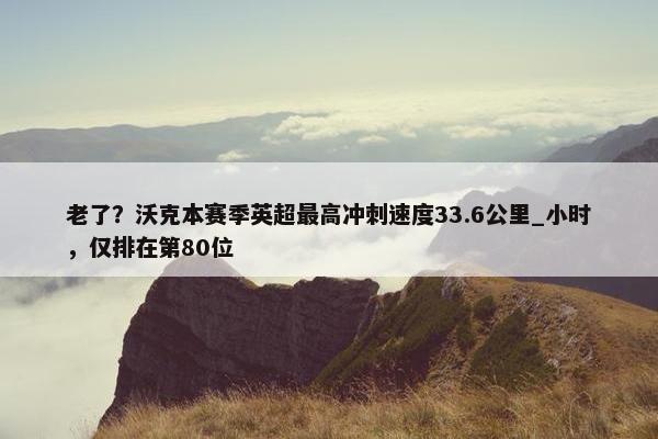 老了？沃克本赛季英超最高冲刺速度33.6公里_小时，仅排在第80位