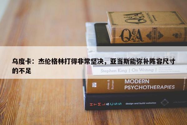 乌度卡：杰伦格林打得非常坚决，亚当斯能弥补阵容尺寸的不足