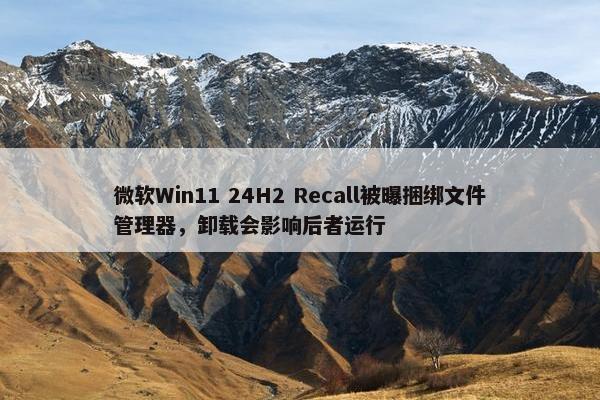 微软Win11 24H2 Recall被曝捆绑文件管理器，卸载会影响后者运行