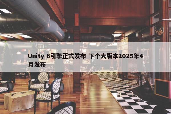 Unity 6引擎正式发布 下个大版本2025年4月发布