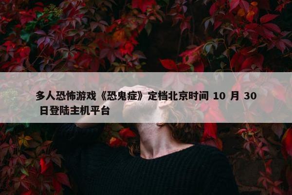 多人恐怖游戏《恐鬼症》定档北京时间 10 月 30 日登陆主机平台